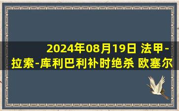 2024年08月19日 法甲-拉索-库利巴利补时绝杀 欧塞尔2-1逆转尼斯